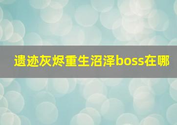 遗迹灰烬重生沼泽boss在哪