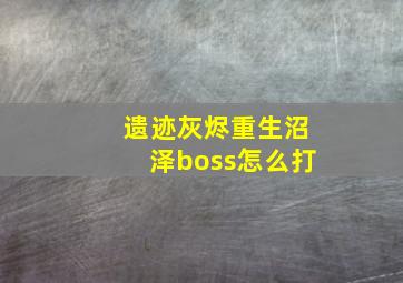 遗迹灰烬重生沼泽boss怎么打