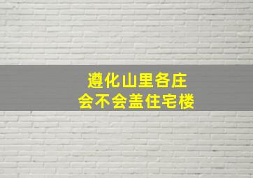 遵化山里各庄会不会盖住宅楼