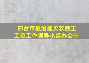 邢台市根治拖欠农民工工资工作领导小组办公室