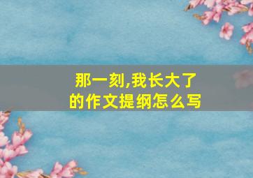 那一刻,我长大了的作文提纲怎么写