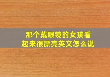 那个戴眼镜的女孩看起来很漂亮英文怎么说