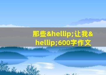 那些…让我…600字作文