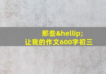 那些…让我的作文600字初三