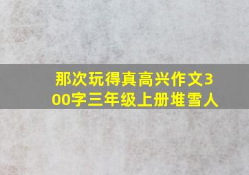 那次玩得真高兴作文300字三年级上册堆雪人