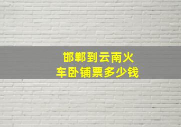 邯郸到云南火车卧铺票多少钱