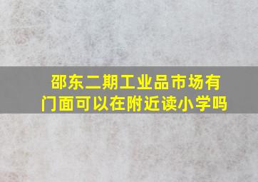 邵东二期工业品市场有门面可以在附近读小学吗