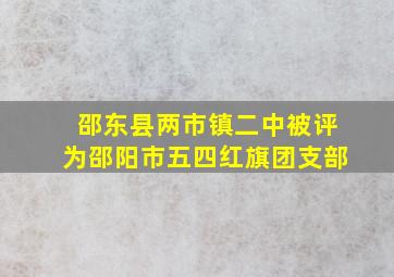 邵东县两市镇二中被评为邵阳市五四红旗团支部