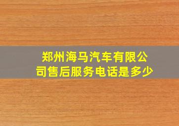 郑州海马汽车有限公司售后服务电话是多少