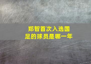 郑智首次入选国足的球员是哪一年