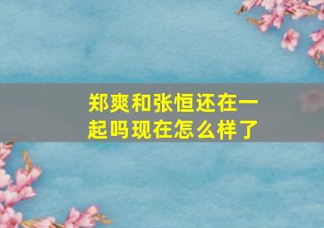 郑爽和张恒还在一起吗现在怎么样了