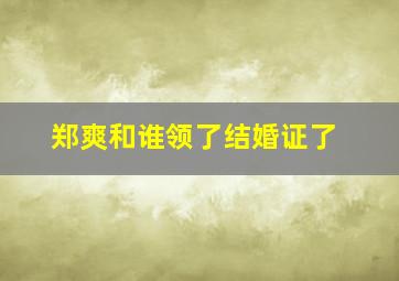 郑爽和谁领了结婚证了