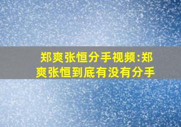 郑爽张恒分手视频:郑爽张恒到底有没有分手