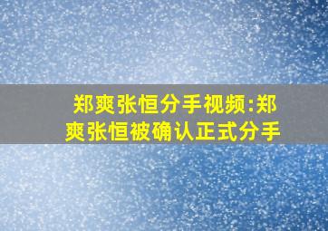 郑爽张恒分手视频:郑爽张恒被确认正式分手