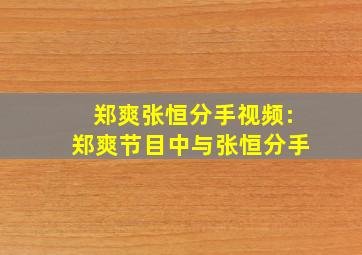 郑爽张恒分手视频:郑爽节目中与张恒分手