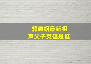 郭德纲最新相声父子英雄是谁