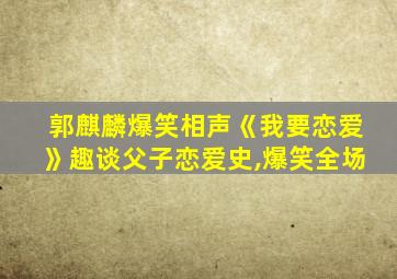 郭麒麟爆笑相声《我要恋爱》趣谈父子恋爱史,爆笑全场