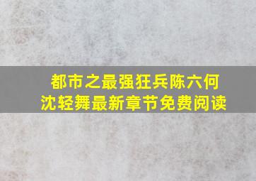 都市之最强狂兵陈六何沈轻舞最新章节免费阅读