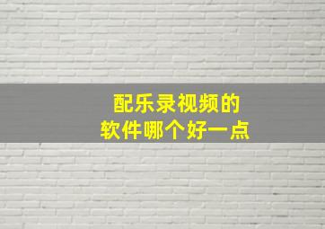 配乐录视频的软件哪个好一点