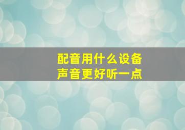 配音用什么设备声音更好听一点