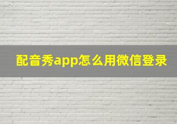 配音秀app怎么用微信登录