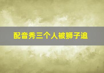 配音秀三个人被狮子追