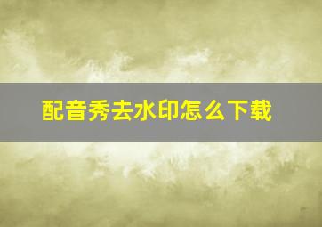 配音秀去水印怎么下载