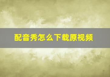 配音秀怎么下载原视频