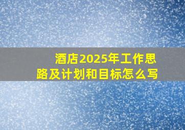 酒店2025年工作思路及计划和目标怎么写