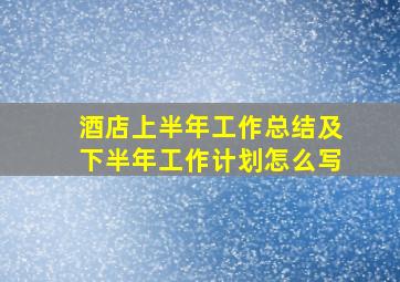 酒店上半年工作总结及下半年工作计划怎么写