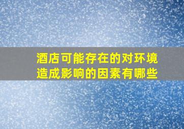 酒店可能存在的对环境造成影响的因素有哪些