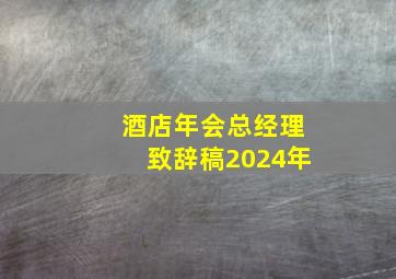 酒店年会总经理致辞稿2024年