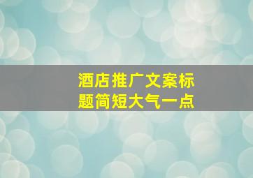 酒店推广文案标题简短大气一点