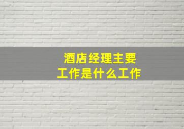 酒店经理主要工作是什么工作