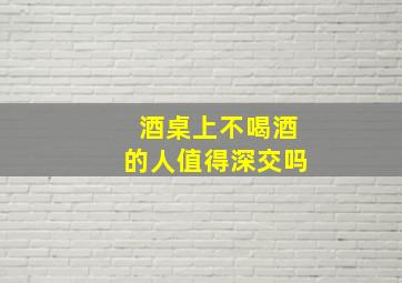 酒桌上不喝酒的人值得深交吗