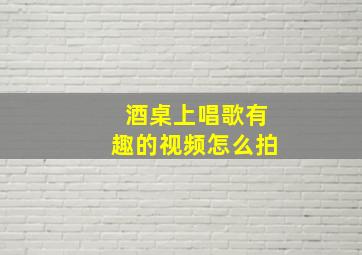 酒桌上唱歌有趣的视频怎么拍