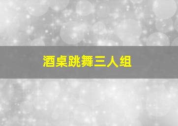 酒桌跳舞三人组