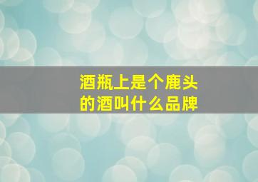 酒瓶上是个鹿头的酒叫什么品牌