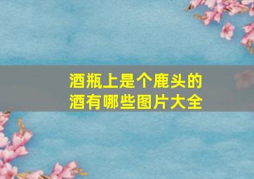 酒瓶上是个鹿头的酒有哪些图片大全