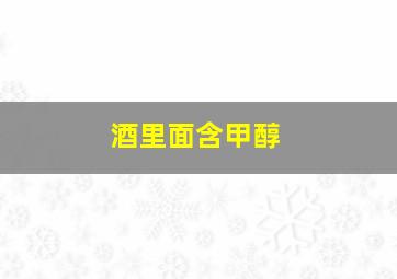 酒里面含甲醇