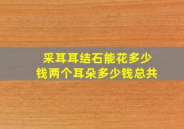 采耳耳结石能花多少钱两个耳朵多少钱总共