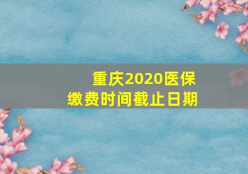 重庆2020医保缴费时间截止日期