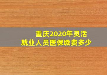 重庆2020年灵活就业人员医保缴费多少