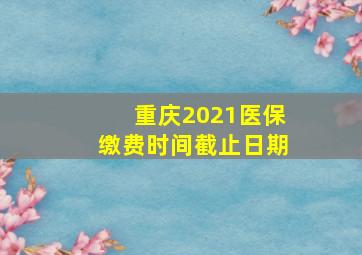 重庆2021医保缴费时间截止日期