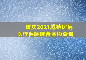 重庆2021城镇居民医疗保险缴费金额查询