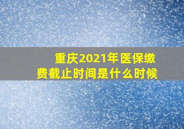 重庆2021年医保缴费截止时间是什么时候