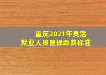 重庆2021年灵活就业人员医保缴费标准