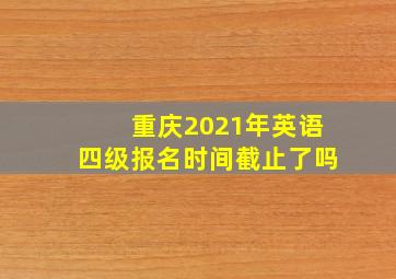 重庆2021年英语四级报名时间截止了吗