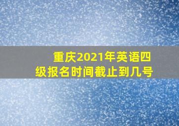 重庆2021年英语四级报名时间截止到几号