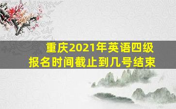 重庆2021年英语四级报名时间截止到几号结束